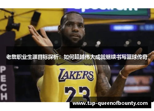 老詹职业生涯目标探析：如何超越伟大成就继续书写篮球传奇