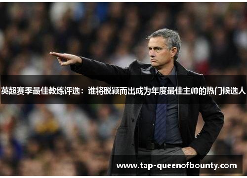 英超赛季最佳教练评选：谁将脱颖而出成为年度最佳主帅的热门候选人