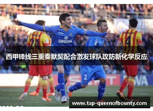 西甲锋线三重奏默契配合激发球队攻防新化学反应