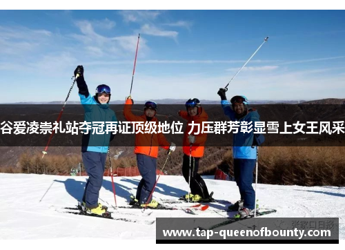 谷爱凌崇礼站夺冠再证顶级地位 力压群芳彰显雪上女王风采