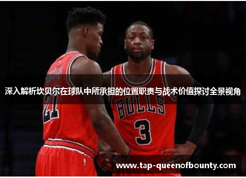 深入解析坎贝尔在球队中所承担的位置职责与战术价值探讨全景视角 深入解析坎贝尔在球队中所承担的位置职责与战术价值探讨全景视角