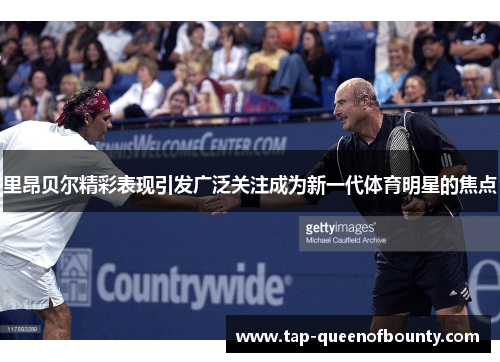 里昂贝尔精彩表现引发广泛关注成为新一代体育明星的焦点