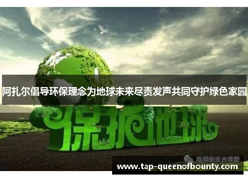 阿扎尔倡导环保理念为地球未来尽责发声共同守护绿色家园
