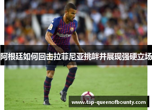 阿根廷如何回击拉菲尼亚挑衅并展现强硬立场