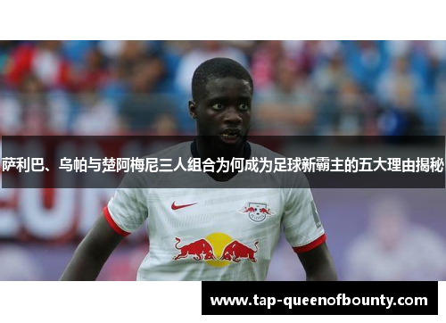 萨利巴、乌帕与楚阿梅尼三人组合为何成为足球新霸主的五大理由揭秘 萨利巴、乌帕与楚阿梅尼三人组合为何成为足球新霸主的五大理由揭秘