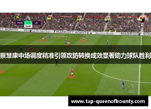 蔡慧康中场调度精准引领攻防转换成效显著助力球队胜利 蔡慧康中场调度精准引领攻防转换成效显著助力球队胜利