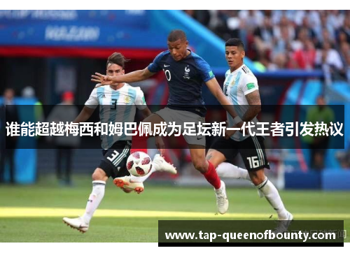 谁能超越梅西和姆巴佩成为足坛新一代王者引发热议