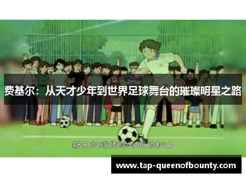 费基尔:从天才少年到世界足球舞台的璀璨明星之路 费基尔:从天才少年到世界足球舞台的璀璨明星之路