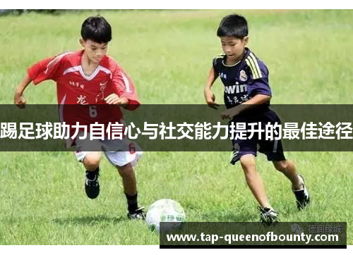 踢足球助力自信心与社交能力提升的最佳途径 踢足球助力自信心与社交能力提升的最佳途径