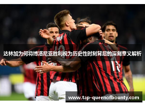 达林加为何将博洛尼亚胜利视为历史性时刻背后的深刻意义解析 达林加为何将博洛尼亚胜利视为历史性时刻背后的深刻意义解析