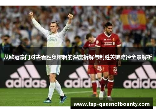 从欧冠豪门对决看胜负逻辑的深度拆解与制胜关键路径全景解析