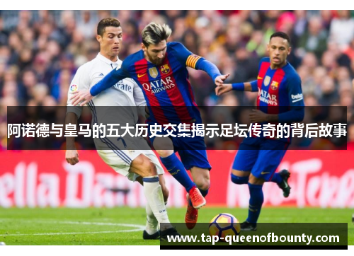 阿诺德与皇马的五大历史交集揭示足坛传奇的背后故事