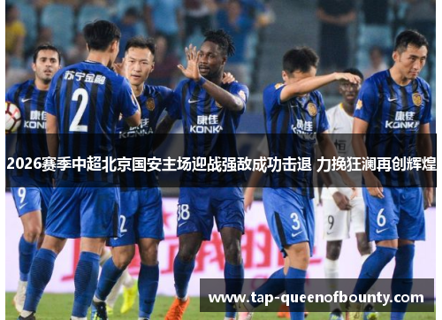 2026赛季中超北京国安主场迎战强敌成功击退 力挽狂澜再创辉煌