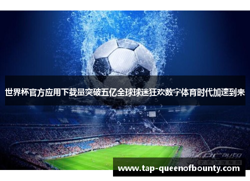 世界杯官方应用下载量突破五亿全球球迷狂欢数字体育时代加速到来