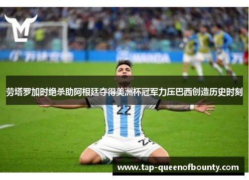 劳塔罗加时绝杀助阿根廷夺得美洲杯冠军力压巴西创造历史时刻