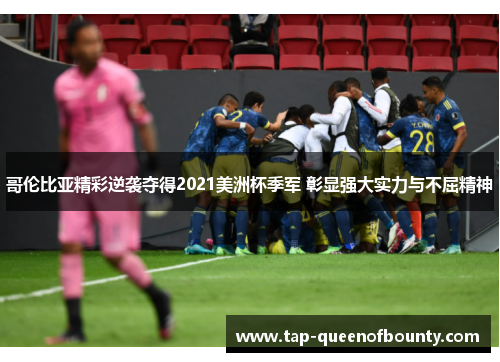 哥伦比亚精彩逆袭夺得2021美洲杯季军 彰显强大实力与不屈精神 哥伦比亚精彩逆袭夺得2021美洲杯季军 彰显强大实力与不屈精神