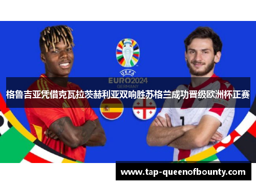 格鲁吉亚凭借克瓦拉茨赫利亚双响胜苏格兰成功晋级欧洲杯正赛