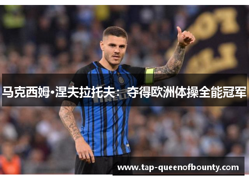 马克西姆·涅夫拉托夫：夺得欧洲体操全能冠军