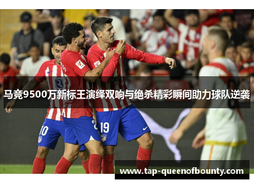 马竞9500万新标王演绎双响与绝杀精彩瞬间助力球队逆袭