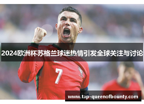 2024欧洲杯苏格兰球迷热情引发全球关注与讨论 2024欧洲杯苏格兰球迷热情引发全球关注与讨论