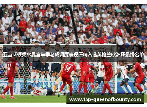 亚当沃顿凭水晶宫半季老成调度表现压哨入选英格兰欧洲杯最终名单 亚当沃顿凭水晶宫半季老成调度表现压哨入选英格兰欧洲杯最终名单